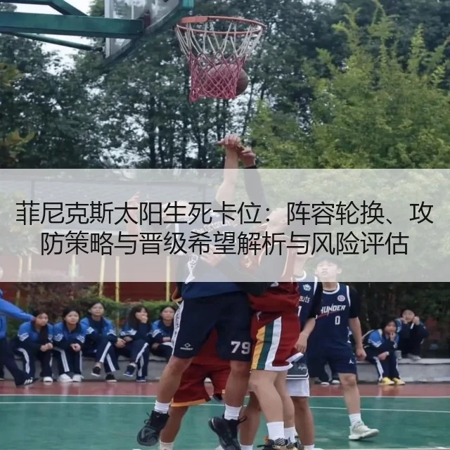 菲尼克斯太阳生死卡位：阵容轮换、攻防策略与晋级希望解析与风险评估